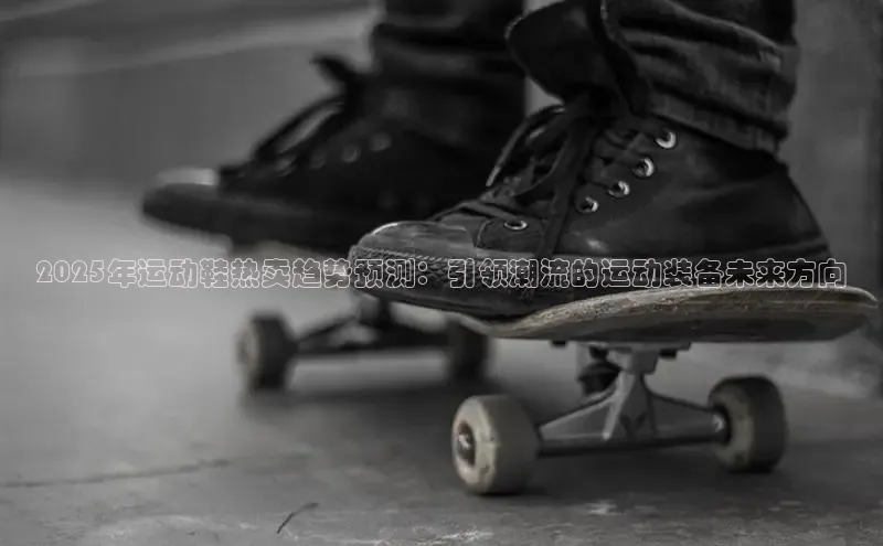 2025年运动鞋热卖趋势预测：引领潮流的运动装备未来方向