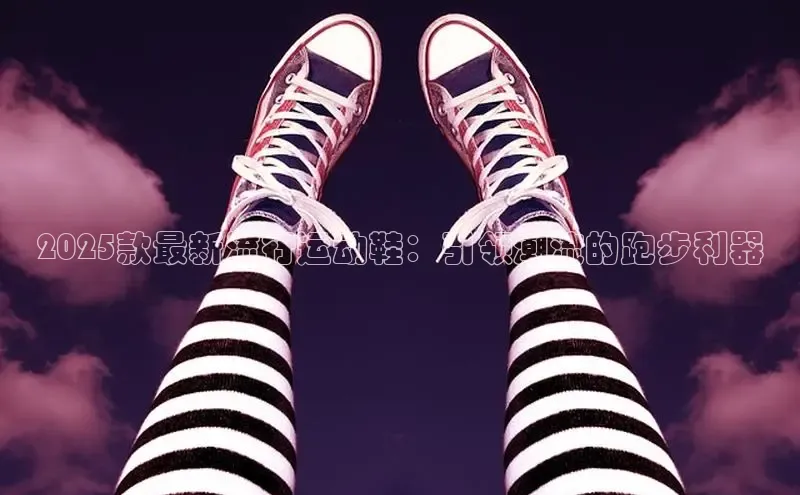 2025款最新流行运动鞋：引领潮流的跑步利器