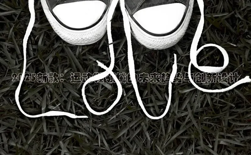 2025新款：运动鞋领域的未来趋势与创新设计